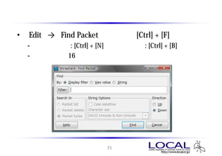 パケットの検索
• 「Edit」 → 「Find Packet」 または [Ctrl] + [F]
  - 次候補検索 : [Ctrl] + [N] 前候補検索 : [Ctrl] + [B]
  - フィルタ式、16進数、文字列 を指定して検索が可能




                        21
 