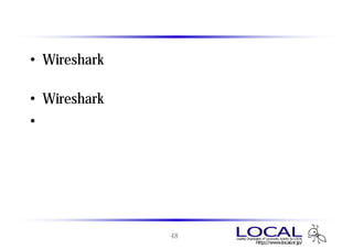 このセッションのまとめ
• Wireshark のインストールとパケットのキャプ
  チャ方法について学びました。
• Wiresharkの基本的な使い方を学びました。
• 皆さんも自分でどんどん触ってみて、操作に
  慣れていきましょう。




             48
 