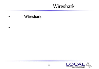 使ってみよう Wireshark
• 実際にWiresharkを使ってパケットを解析して
  みましょう。
• わからないところは近くの参加者同士で相談
  しながら、または参考書を読みながらチャレン
  ジしてみましょう。




             51
 