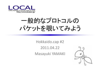 一般的なプロトコルの
パケットを覗いてみよう
  Hokkaido.cap #2
    2011.04.22
  Masayuki YAMAKI
 