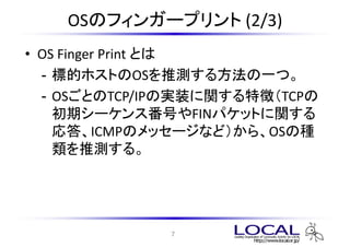 OSΥե󥬩`ץ (2/3)
? OS Finger Print Ȥ
                  OS
  - ˵ĥۥȤOSƜy뷽һġ
  - OSȤTCP/IPΌgװv؏գTCP
    ڥ`󥹷ŤFINѥåȤv
    ICMPΥå`ʤɣ顢OSηN
    Ɯy롣




              7
 