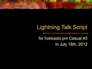 Lightning Talk Script
for hokkaido.pm Casual #3
         in July 18th, 2012
 