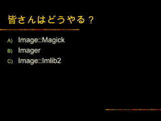 皆さんはどうやる ?
A)   Image::Magick
B)   Imager
C)   Image::Imlib2
 
