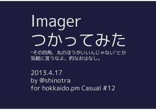 Imager
つかってみた
“その四角、丸のほうがいいんじゃない”とか
気軽に言うなよ、的なおはなし。
2013.4.17
by @shinotra
for hokkaido.pm Casual #12
 