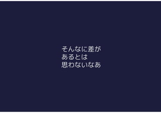 そんなに差が
あるとは
思わないなあ
 