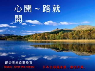 Music : Over the rinbow 日本北海道美景，邀您共賞。 心開～路就開 配合音樂自動換頁 