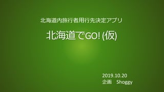 北海道でGO!(仮)
北海道内旅行者用行先決定アプリ
2019.10.20
企画 Shoggy
 
