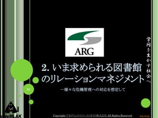 学
                                                                問
                                                                を
                                                                生
                                                                か
     2. いま求められる図書館                                              す
                                                                社
                                                                会
     のリレーションマネジメント                                              へ
31        －様々な危機管理への対応を想定して




      Copyright アカデミック・リソース・ガイド株式会社 All Rights Reserved.   arg.ne.jp
 