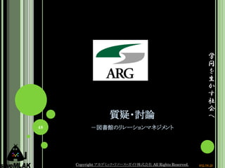 学
                                                               問
                                                               を
                                                               生
                                                               か
                                                               す
                                                               社
                                                               会
                   質疑・討論                                       へ
48         －図書館のリレーションマネジメント




     Copyright アカデミック・リソース・ガイド株式会社 All Rights Reserved.   arg.ne.jp
 
