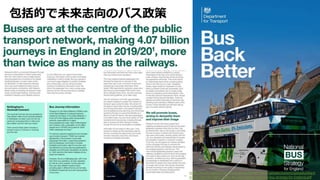 • x
包括的で未来志向のバス政策
h<ps://assets.publishing.service.gov.uk/government/uploads/system/uploads/a<ach
ment_data/ﬁle/980227/DfT-Bus-Back-Be<er-naKonal-bus-strategy-for-England.pdf
 