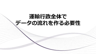 運輸⾏政全体で
データの流れを作る必要性
 