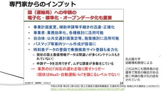令和元年度 第2回 (第16回) 国⼟交通省交通政策審議会 交通体系分科会 地域公共交通部会 (19/09/27)
https://www.mlit.go.jp/policy/shingikai/content/001311067.pdf
専⾨家からのインプット
名古屋⼤学
加藤博和教授による
これ以外にも関係者の会
議等で発⾔の機会がある
度に申請の電⼦化の話を
されていた
 