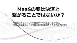 MaaSの要は決済と
繋がることではないか︖
Amazonのワンクリック特許が⼀時代を築いたように、
⽀払いの簡素化は公共交通の利⽤の敷居を⼤きく下げるだろう
 