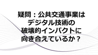 疑問︓公共交通事業は
デジタル技術の
破壊的インパクトに
向き合えているか︖
 