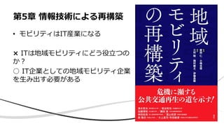 • モビリティはIT産業になる
× ITは地域モビリティにどう役⽴つの
か︖
○ IT企業としての地域モビリティ企業
を⽣み出す必要がある
第5章 情報技術による再構築
 