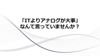 「ITよりアナログが⼤事」
なんて⾔っていませんか︖
 