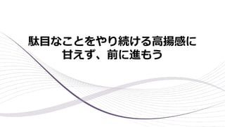 駄⽬なことをやり続ける⾼揚感に
⽢えず、前に進もう
 