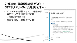 • GTFS Alert機能により、特定の検
索に対して情報追加が可能
– ⽂章＋⽂字列を付与
• 災害情報などの提供が可能
先進事例（群⾺県永井バス）︓
GTFSリアルタイムを使えば･･･
 