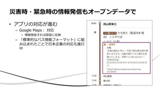 • アプリの対応が進む
– Google Maps︓ 対応
• 情報発信すれば即座に反映
– 「標準的なバス情報フォーマット」に組
み込まれたことで⽇本企業の対応も進⾏
中
災害時・緊急時の情報発信もオープンデータで
 