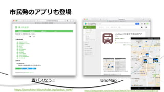 • Aa
市⺠発のアプリも登場
https://play.google.com/store/apps/details?id=work.momizi.unomap&hl=ja
https://sonohino-kibunshidai.org/aobus_now/
⻘バスなう︕ UnoMap
 