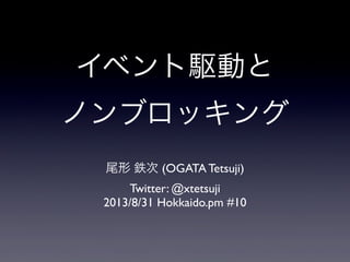 イベント駆動と
ノンブロッキング
尾形 鉄次 (OGATA Tetsuji)
Twitter: @xtetsuji
2013/8/31 Hokkaido.pm #10
 