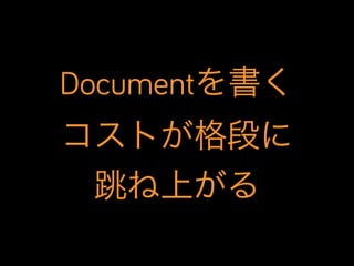 Documentを書く
コストが格段に
跳ね上がる

 