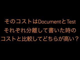 そのコストはDocumentとTest
それぞれ分離して書いた時の
コストと比較してどちらが高い？

 
