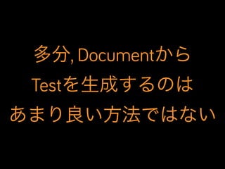 多分, Documentから
Testを生成するのは
あまり良い方法ではない

 