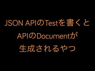 JSON APIのTestを書くと
APIのDocumentが
生成されるやつ

 
