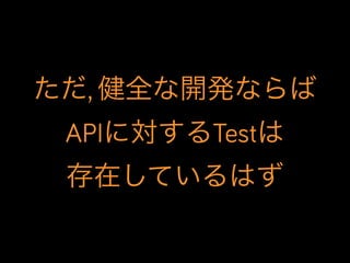 ただ, 健全な開発ならば
APIに対するTestは
存在しているはず

 