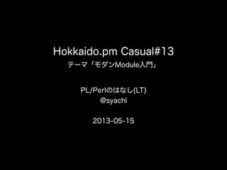 PL/Perlのはなし
(LT)
@syachi
Hokkaido.pm Casual#13
テーマ「モダンModule入門」
2013-05-15
 