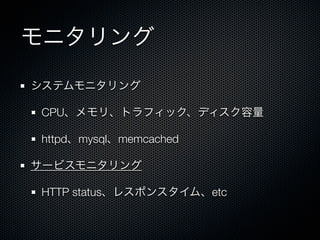 モニタリング 
システムモニタリング 
CPU、メモリ、トラフィック、ディスク容量 
httpd、mysql、memcached 
サービスモニタリング 
HTTP status、レスポンスタイム、etc 
 