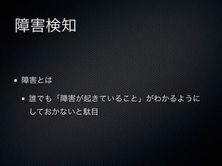 障害検知 
障害とは 
誰でも「障害が起きていること」がわかるように 
しておかないと駄目 
 