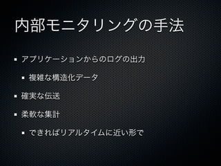内部モニタリングの手法 
アプリケーションからのログの出力 
複雑な構造化データ 
確実な伝送 
柔軟な集計 
できればリアルタイムに近い形で 
 