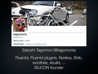 Satoshi Tagomori (@tagomoris) 
Fluentd, Fluentd plugins, Norikra, Shib, 
woothee, xbuild, ... 
ISUCON founder 
 