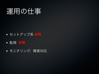 運用の仕事 
セットアップ系 省略 
監視 省略 
モニタリング、障害対応 
 