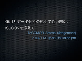 運用とデータ分析の遠くて近い関係、 
ISUCONを添えて 
TAGOMORI Satoshi (@tagomoris) 
2014/11/01(Sat) Hokkaido.pm 
 