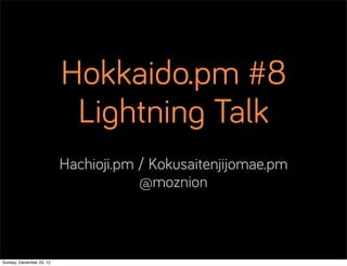 Hokkaido.pm #8
                           Lightning Talk
                          Hachioji.pm / Kokusaitenjijomae.pm
                                      @moznion



Sunday, December 23, 12
 