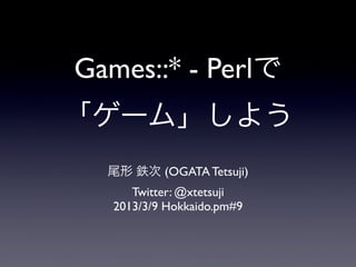 Games::* - Perlで
「ゲーム」しよう
  尾形 鉄次 (OGATA Tetsuji)
      Twitter: @xtetsuji
   2013/3/9 Hokkaido.pm#9
 