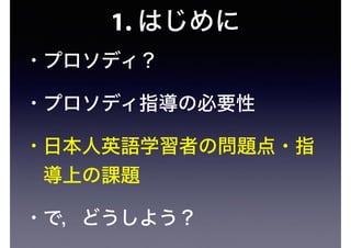 1. はじめに
• プロソディ？
• プロソディ指導の必要性
• 日本人英語学習者の問題点・指
導上の課題
• で，どうしよう？
 