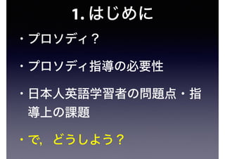 1. はじめに
• プロソディ？
• プロソディ指導の必要性
• 日本人英語学習者の問題点・指
導上の課題
• で，どうしよう？
 