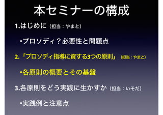 本セミナーの構成
1.はじめに（担当：やまと）
•プロソディ？必要性と問題点
2.「プロソディ指導に資する3つの原則」（担当：やまと）
•各原則の概要とその基盤
3.各原則をどう実践に生かすか（担当：いそだ）
•実践例と注意点
 