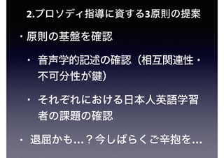 2.プロソディ指導に資する3原則の提案
• 原則の基盤を確認
• 音声学的記述の確認（相互関連性・
不可分性が ）
• それぞれにおける日本人英語学習
者の課題の確認
• 退屈かも…？今しばらくご辛抱を…
 
