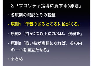 2.「プロソディ指導に資する3原則」
• 各原則の概説とその基盤
• 原則1「母音のあるところに拍がくる」
• 原則2「拍が2つ以上になれば、強弱を」
• 原則3「強い拍が複数になれば、その内
の一つを目立たせる」
• まとめ
 