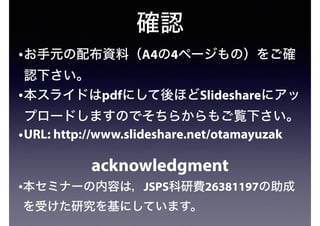 確認
•お手元の配布資料（A4の4ページもの）をご確
認下さい。
•本スライドはpdfにして後ほどSlideshareにアッ
プロードしますのでそちらからもご覧下さい。
•URL: http://www.slideshare.net/otama...