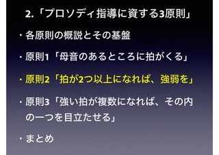 2.「プロソディ指導に資する3原則」
• 各原則の概説とその基盤
• 原則1「母音のあるところに拍がくる」
• 原則2「拍が2つ以上になれば、強弱を」
• 原則3「強い拍が複数になれば、その内
の一つを目立たせる」
• まとめ
 