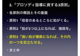 2.「プロソディ指導に資する3原則」
• 各原則の概説とその基盤
• 原則1「母音のあるところに拍がくる」
• 原則2「拍が2つ以上になれば、強弱を」
• 原則3「強い拍が複数になれば、その内
の一つを目立たせる」
• まとめ
 