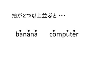 拍が２つ以上並ぶと ・・・
● ● ● ● ● ●
banana       computer
 