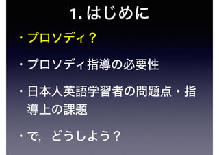 1. はじめに
• プロソディ？
• プロソディ指導の必要性
• 日本人英語学習者の問題点・指
導上の課題
• で，どうしよう？
 