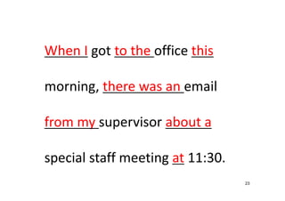 23
When I got to the office this
morning, there was an email 
from my supervisor about a
special staff meeting at 11:30.
 